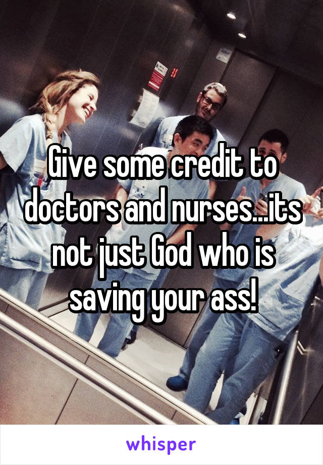 Give some credit to doctors and nurses...its not just God who is saving your ass!