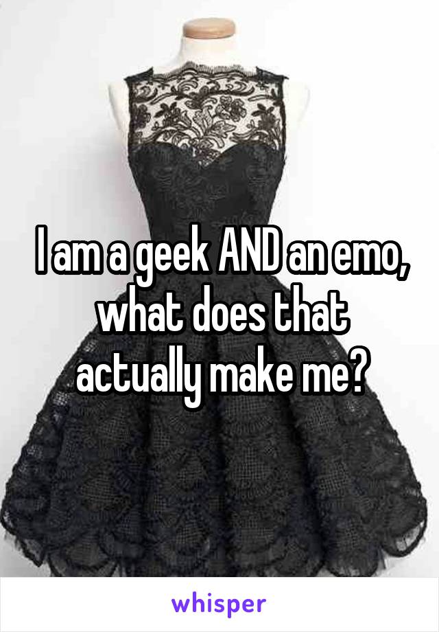 I am a geek AND an emo, what does that actually make me?
