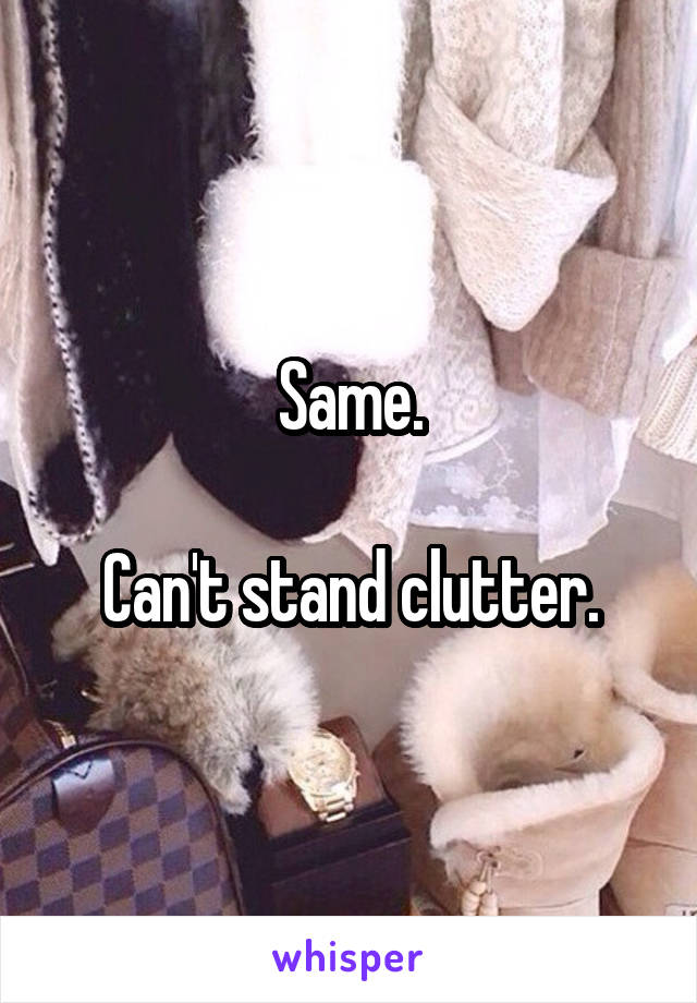 Same.

Can't stand clutter.