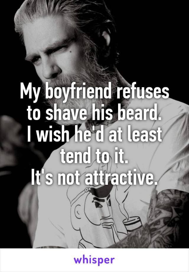 My boyfriend refuses to shave his beard.
I wish he'd at least tend to it.
It's not attractive.