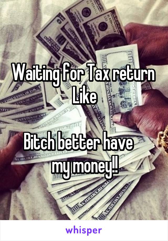 Waiting for Tax return 
Like

Bitch better have     my money!!