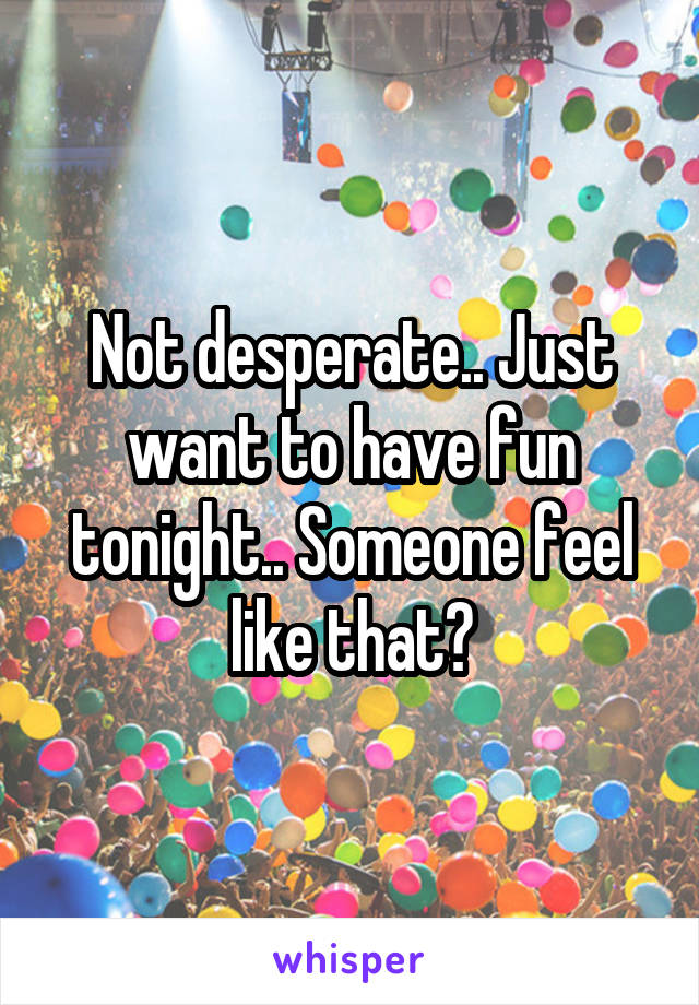 Not desperate.. Just want to have fun tonight.. Someone feel like that?