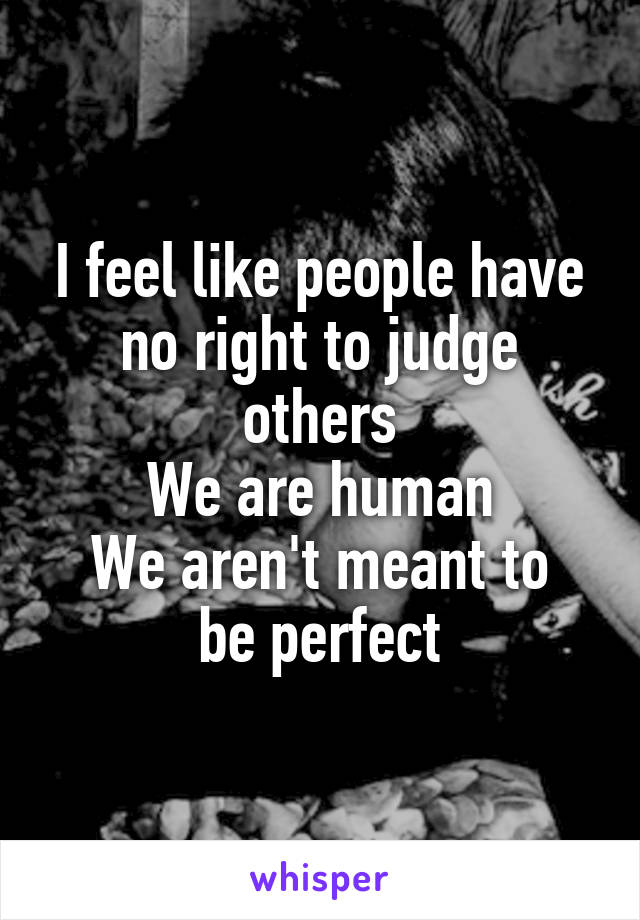 I feel like people have no right to judge others
We are human
We aren't meant to be perfect