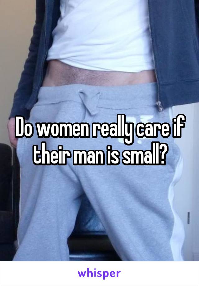 Do women really care if their man is small?