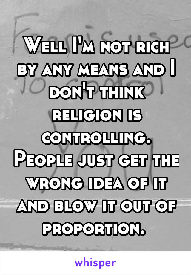 Well I'm not rich by any means and I don't think religion is controlling. People just get the wrong idea of it and blow it out of proportion. 