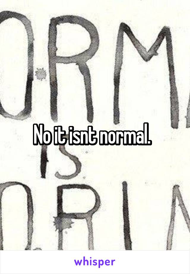 No it isnt normal.  
