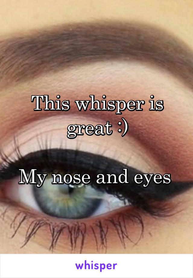 This whisper is great :)

My nose and eyes 