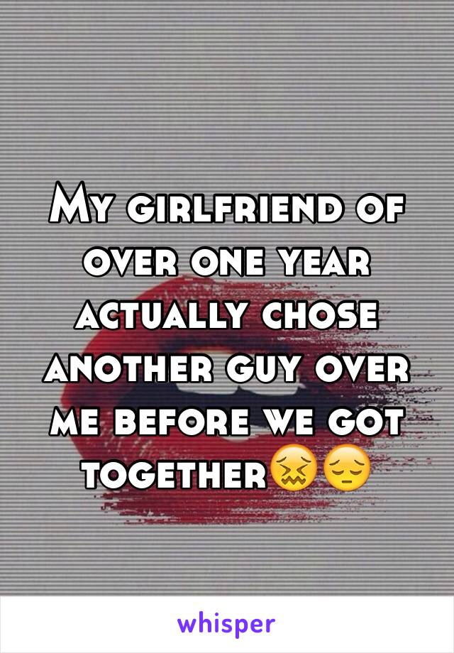 My girlfriend of over one year actually chose another guy over me before we got together😖😔