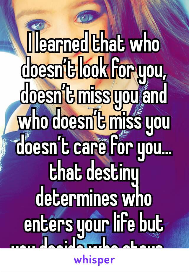 I learned that who doesn’t look for you, doesn’t miss you and who doesn’t miss you doesn’t care for you… that destiny determines who enters your life but you decide who stays… 