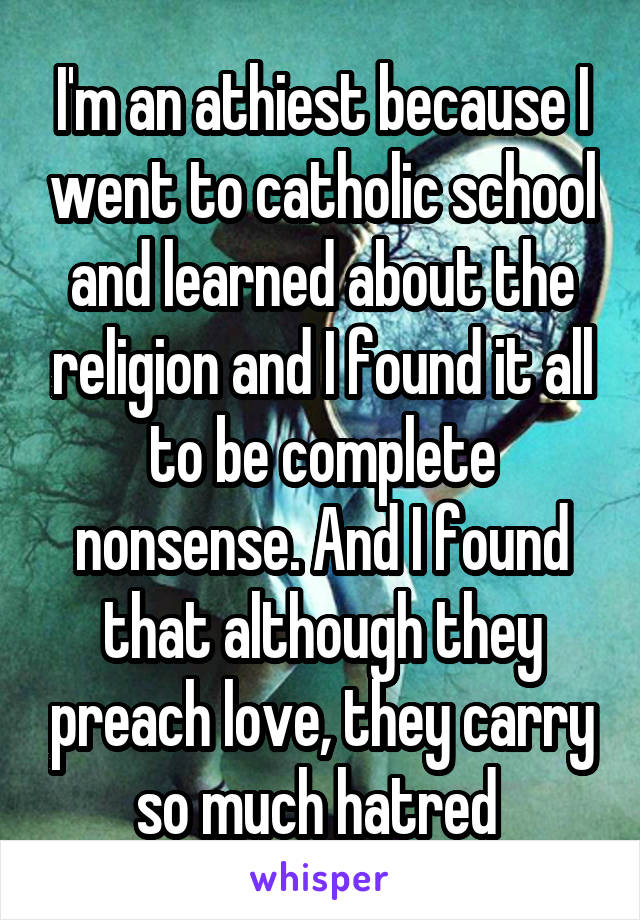 I'm an athiest because I went to catholic school and learned about the religion and I found it all to be complete nonsense. And I found that although they preach love, they carry so much hatred 
