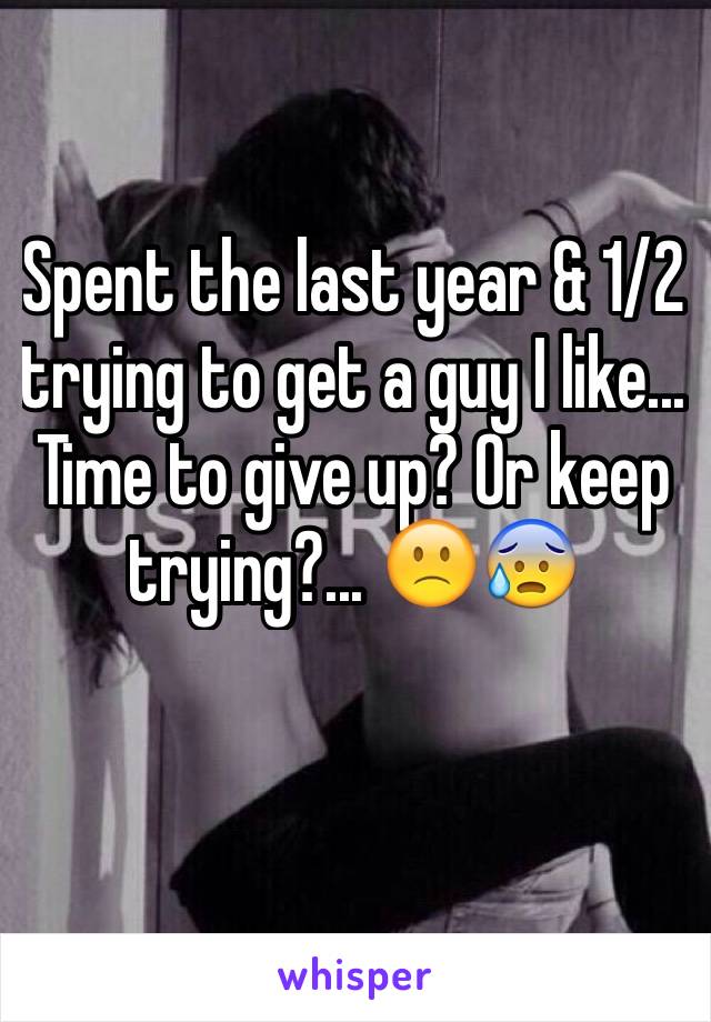 Spent the last year & 1/2 trying to get a guy I like... Time to give up? Or keep trying?... 🙁😰