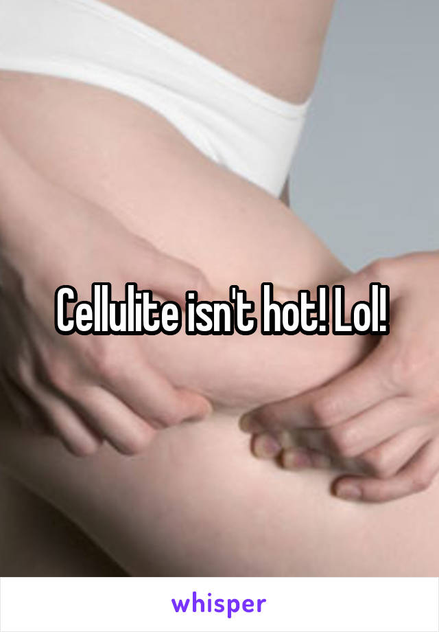 Cellulite isn't hot! Lol!