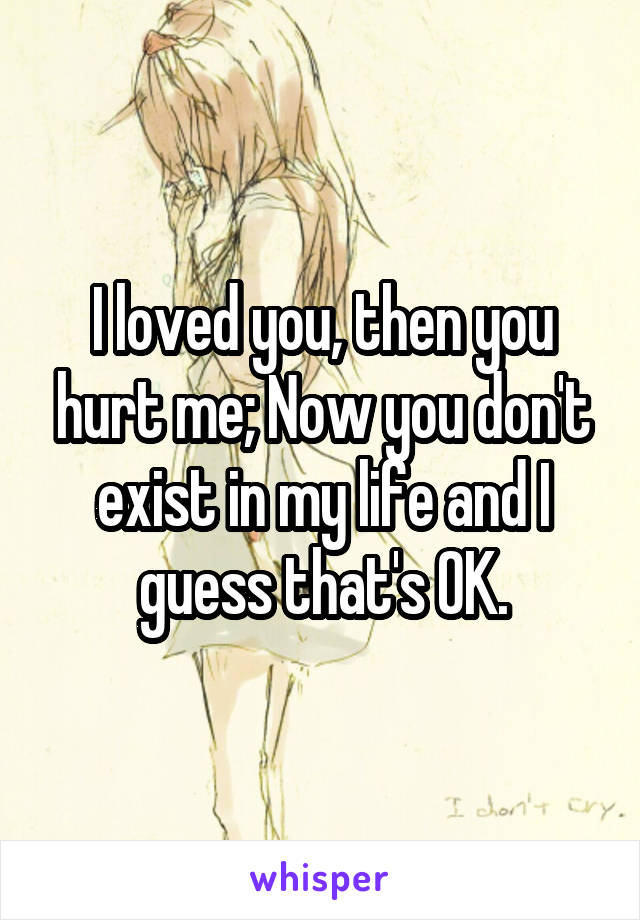 I loved you, then you hurt me; Now you don't exist in my life and I guess that's OK.