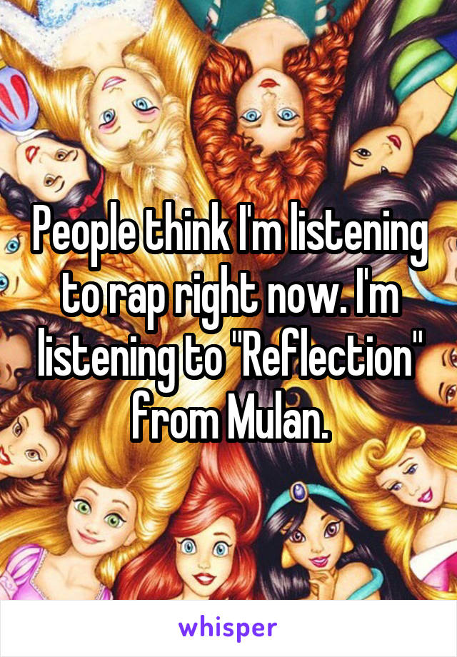 People think I'm listening to rap right now. I'm listening to "Reflection" from Mulan.