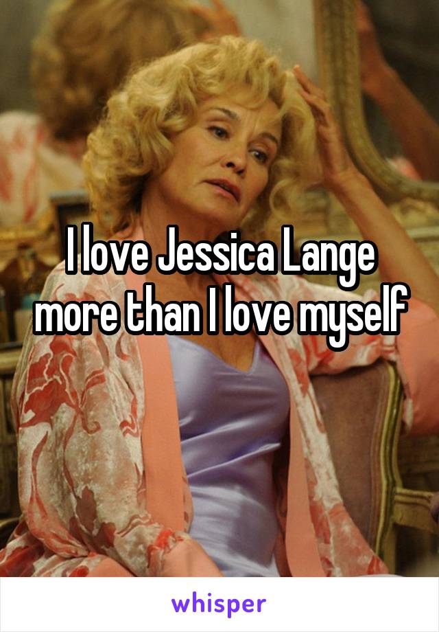 I love Jessica Lange more than I love myself
