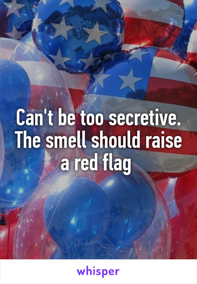 Can't be too secretive. The smell should raise a red flag 