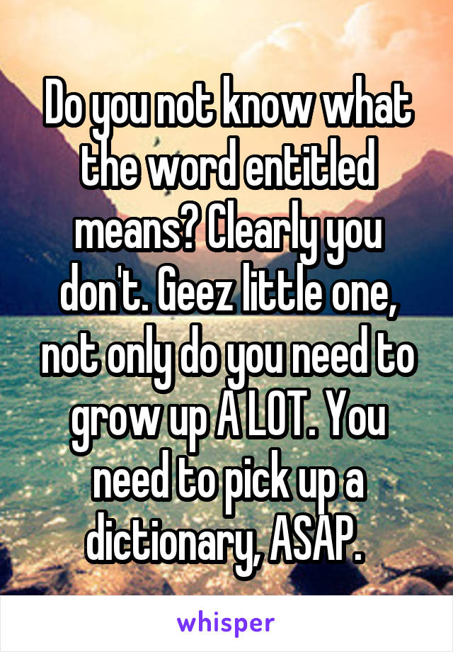 Do you not know what the word entitled means? Clearly you don't. Geez little one, not only do you need to grow up A LOT. You need to pick up a dictionary, ASAP. 