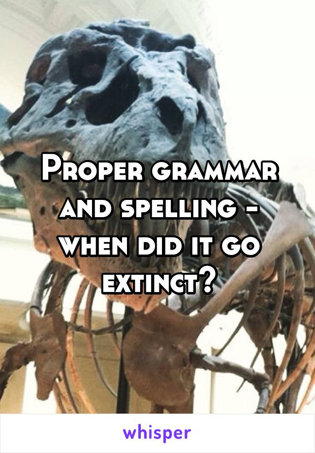 Proper grammar and spelling - when did it go extinct?