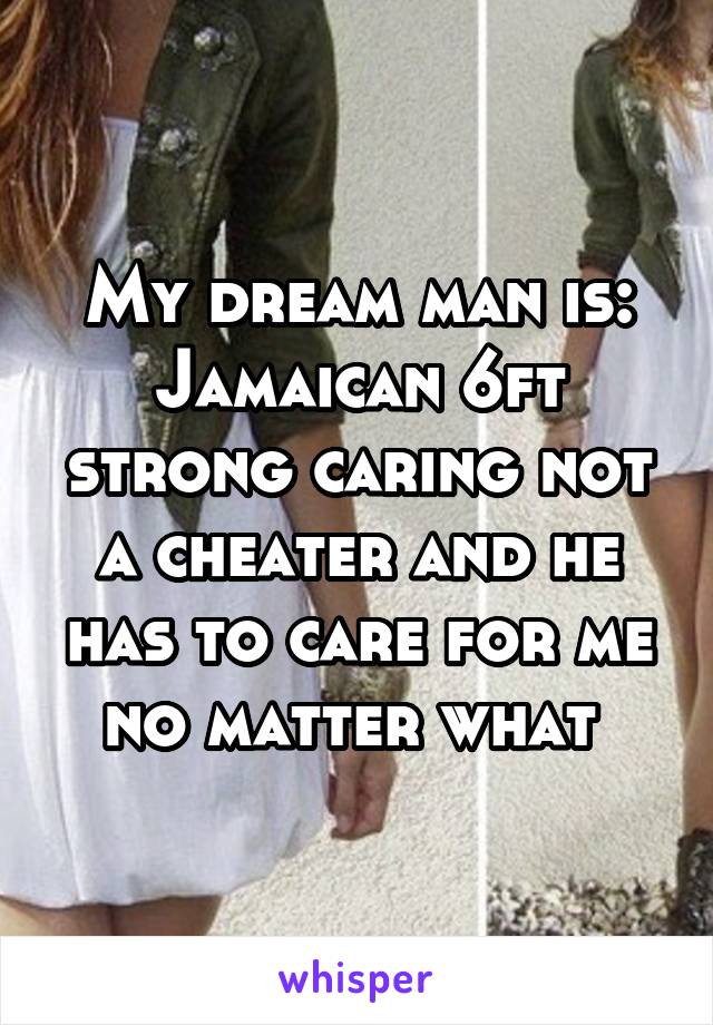 My dream man is:
Jamaican 6ft strong caring not a cheater and he has to care for me no matter what 