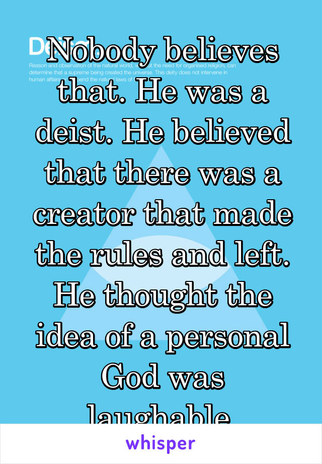 Nobody believes that. He was a deist. He believed that there was a creator that made the rules and left. He thought the idea of a personal God was laughable.