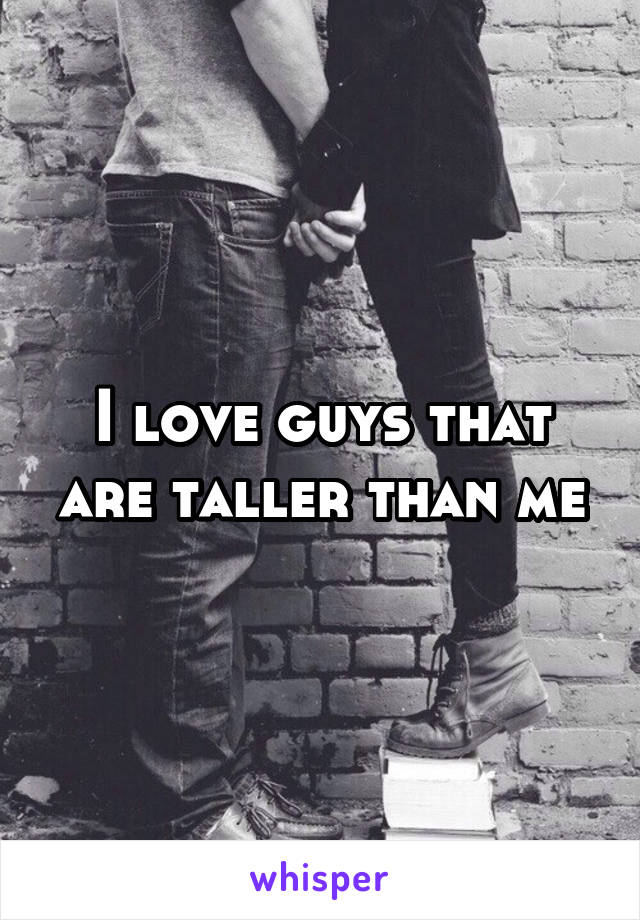 I love guys that are taller than me