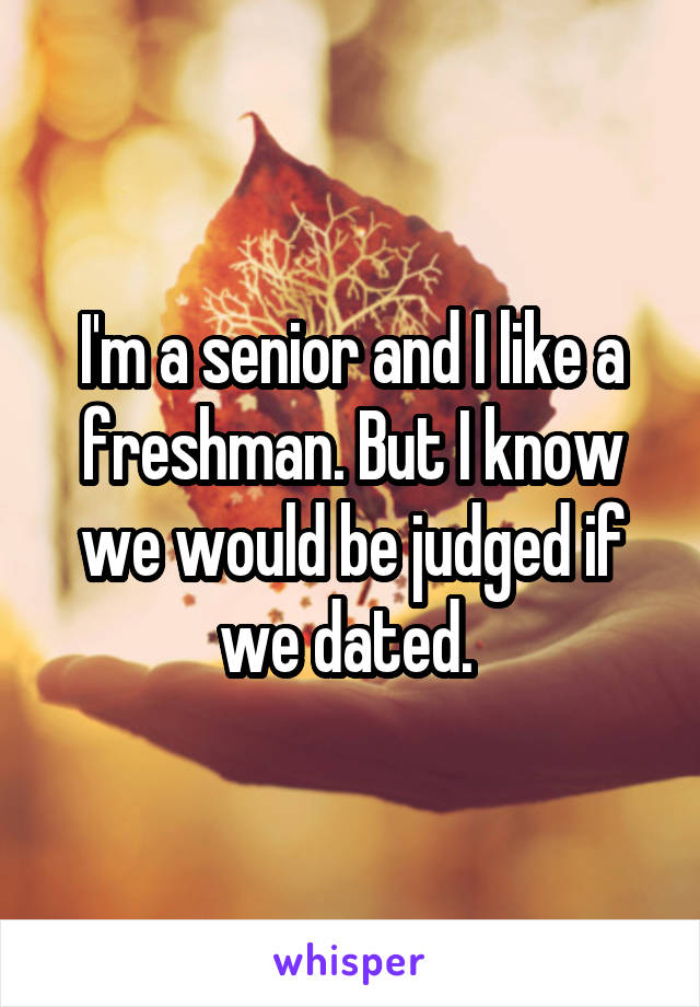 I'm a senior and I like a freshman. But I know we would be judged if we dated. 