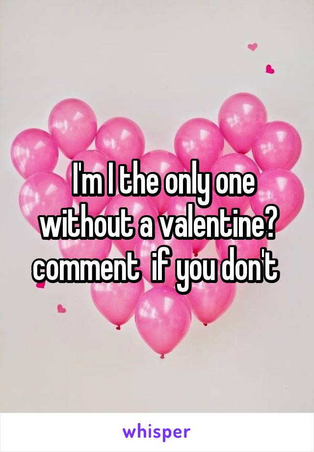   I'm I the only one without a valentine? comment  if you don't 