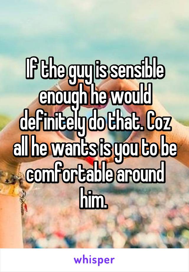 If the guy is sensible enough he would definitely do that. Coz all he wants is you to be comfortable around him. 