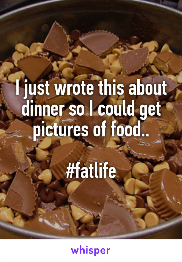 I just wrote this about dinner so I could get pictures of food..

#fatlife