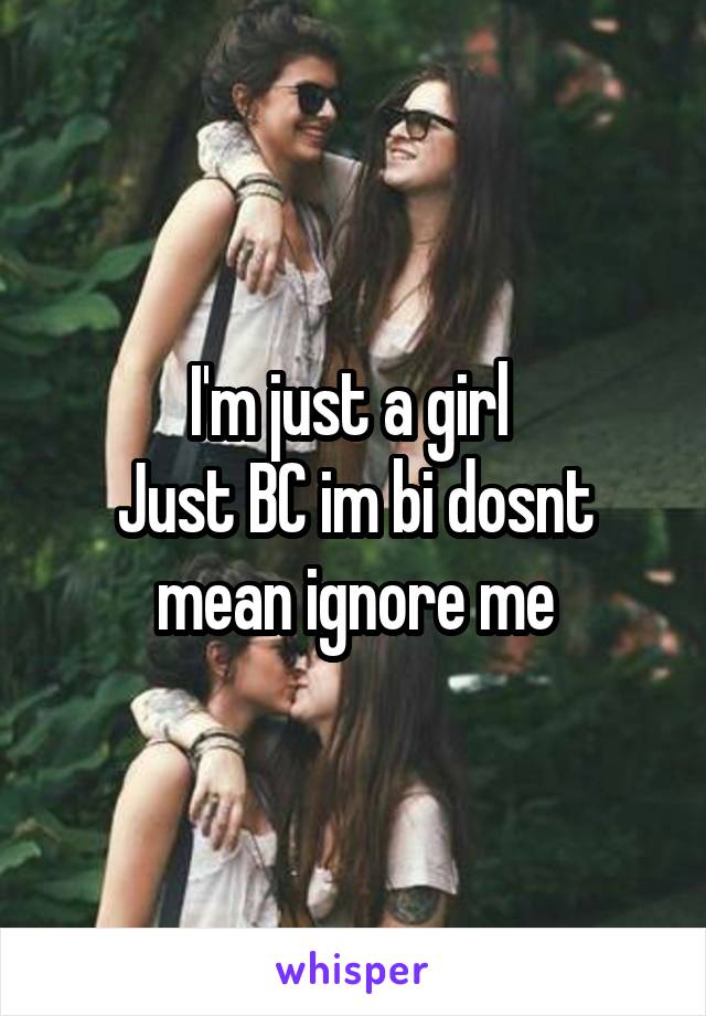 I'm just a girl 
Just BC im bi dosnt mean ignore me