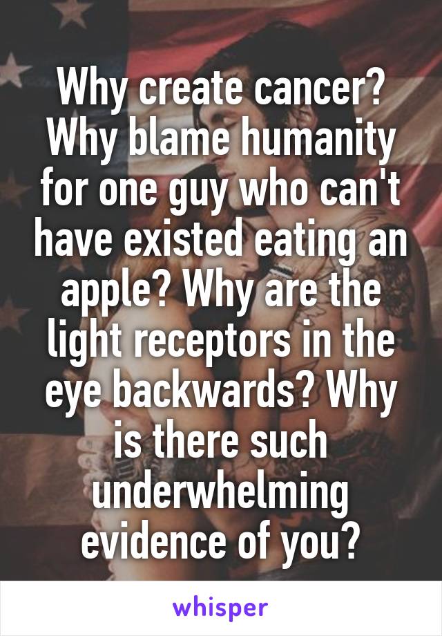 Why create cancer? Why blame humanity for one guy who can't have existed eating an apple? Why are the light receptors in the eye backwards? Why is there such underwhelming evidence of you?