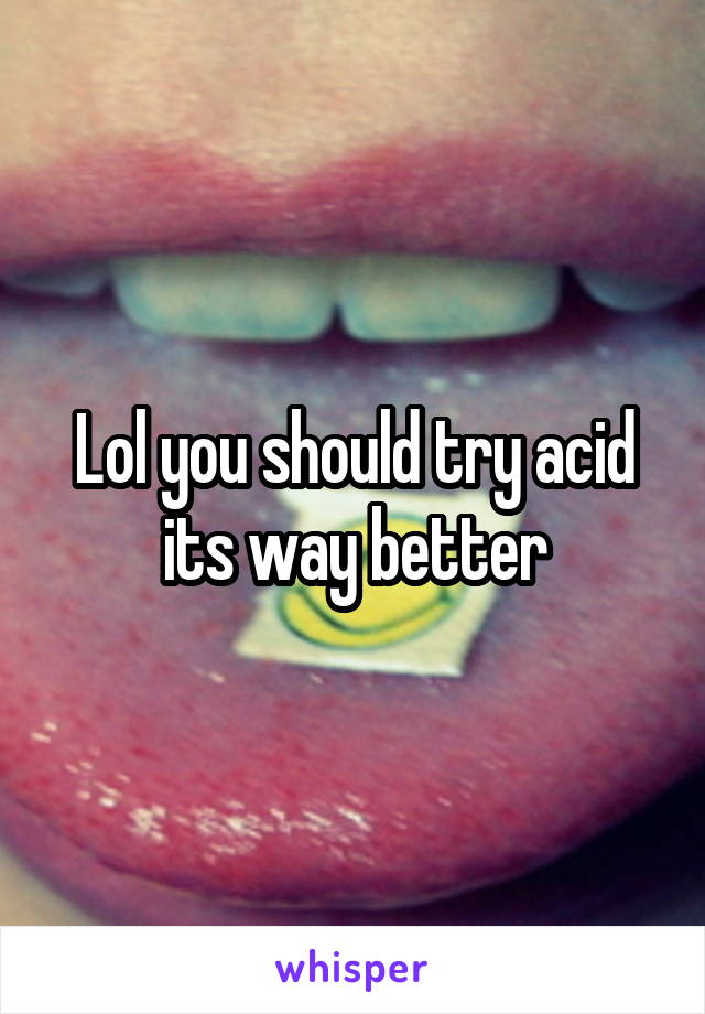 Lol you should try acid its way better