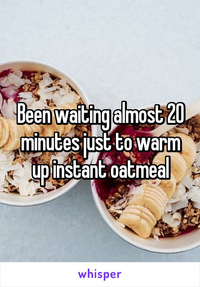 Been waiting almost 20 minutes just to warm up instant oatmeal