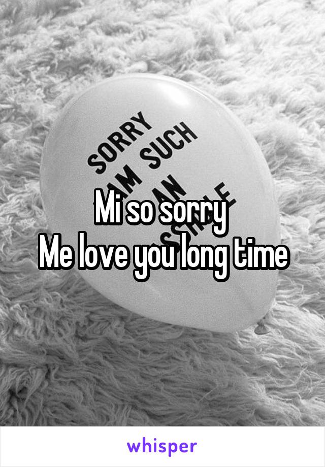 Mi so sorry 
Me love you long time