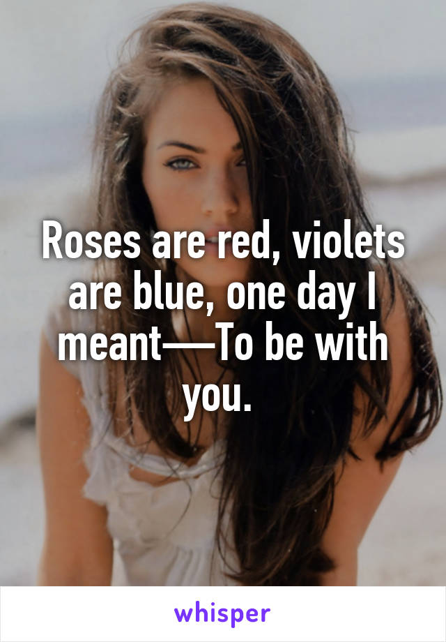 Roses are red, violets are blue, one day I meant—To be with you. 