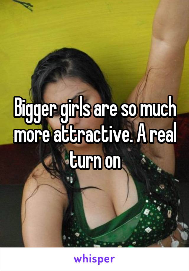 Bigger girls are so much more attractive. A real turn on