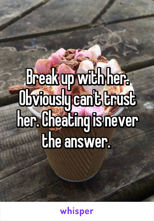 Break up with her. Obviously can't trust her. Cheating is never the answer. 