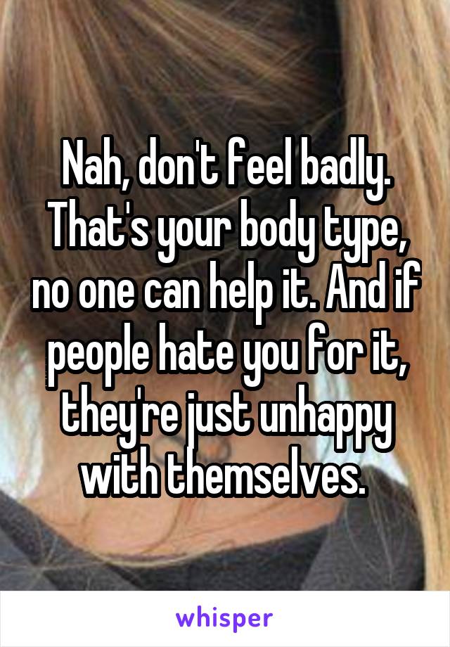 Nah, don't feel badly. That's your body type, no one can help it. And if people hate you for it, they're just unhappy with themselves. 