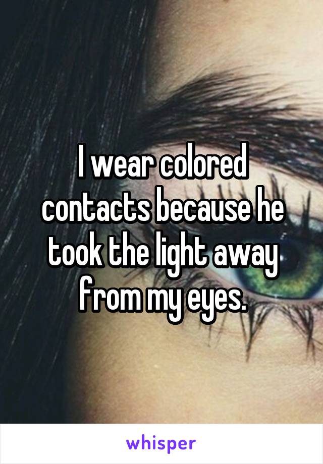 I wear colored contacts because he took the light away from my eyes.