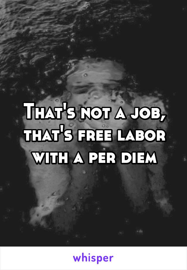 That's not a job, that's free labor with a per diem