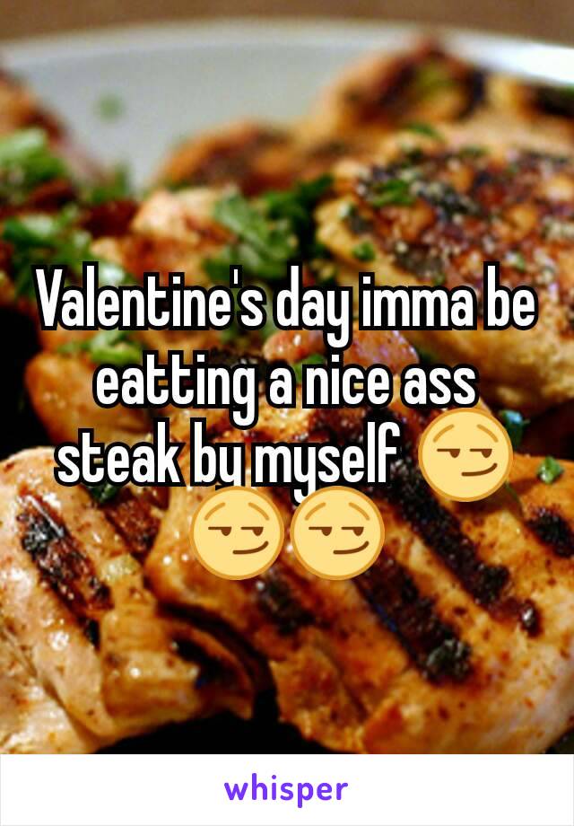 Valentine's day imma be eatting a nice ass steak by myself 😏😏😏
