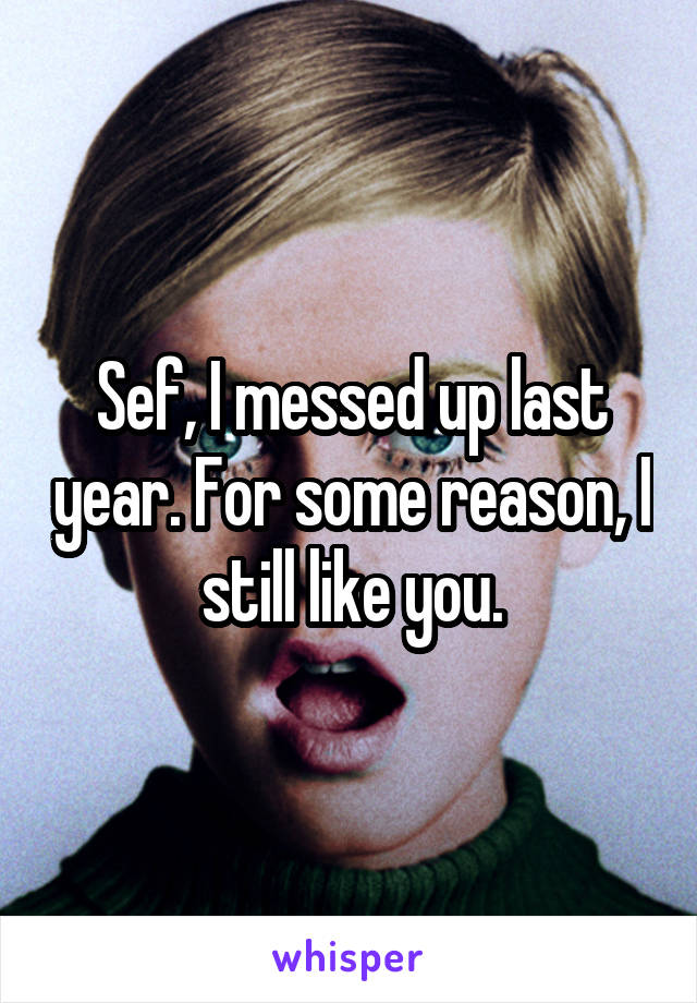 Sef, I messed up last year. For some reason, I still like you.