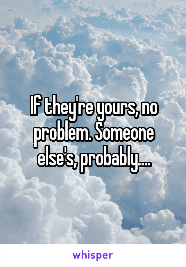 If they're yours, no problem. Someone else's, probably....