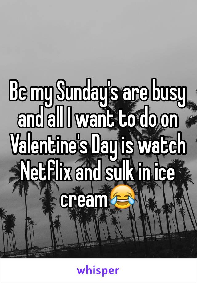 Bc my Sunday's are busy and all I want to do on Valentine's Day is watch Netflix and sulk in ice cream😂