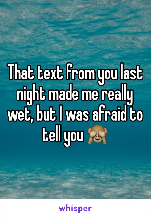 That text from you last night made me really wet, but I was afraid to tell you 🙈