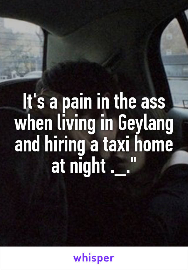 It's a pain in the ass when living in Geylang and hiring a taxi home at night ._."