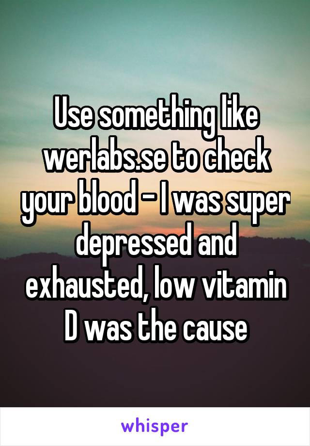 Use something like werlabs.se to check your blood - I was super depressed and exhausted, low vitamin D was the cause