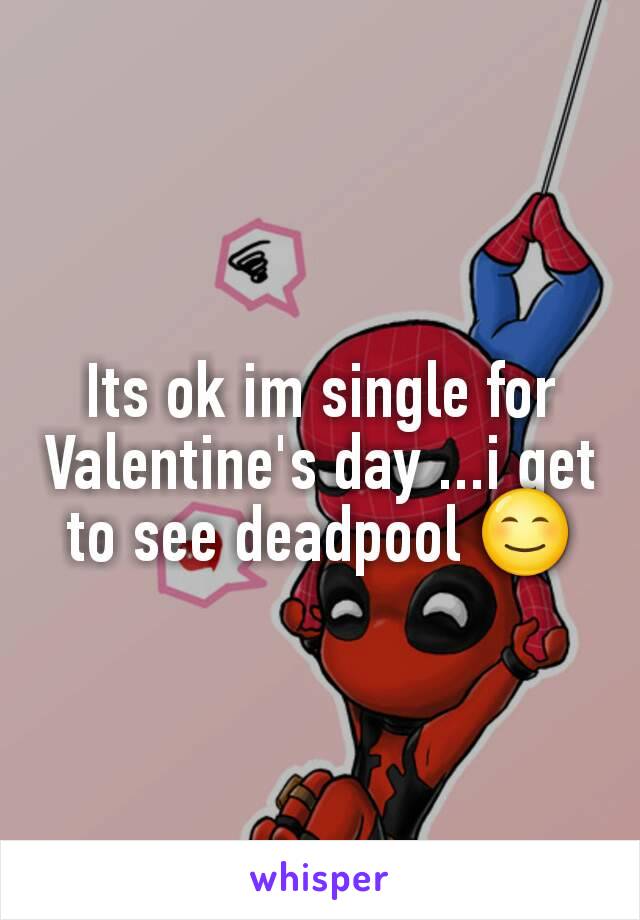 Its ok im single for Valentine's day ...i get to see deadpool 😊