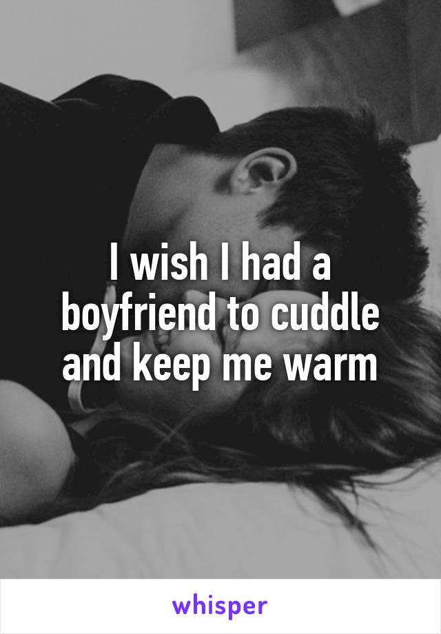 I wish I had a boyfriend to cuddle and keep me warm