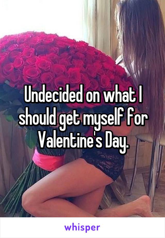 Undecided on what I should get myself for Valentine's Day.